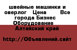 швейные машинки и оверлог › Цена ­ 1 - Все города Бизнес » Оборудование   . Алтайский край